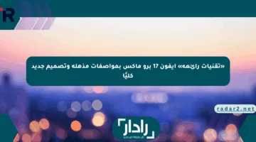 «تقنيات رائعة» أيفون 17 برو ماكس بمواصفات مذهلة وتصميم جديد كليًا